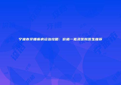 宁波市牙槽疾病诊治攻略：价格一览及医院医生推荐