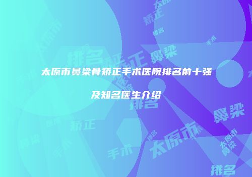 太原市鼻梁骨矫正手术医院排名前十强及知名医生介绍