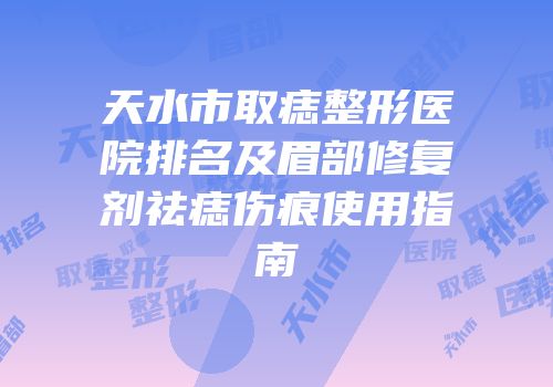 天水市取痣整形医院排名及眉部修复剂祛痣伤痕使用指南