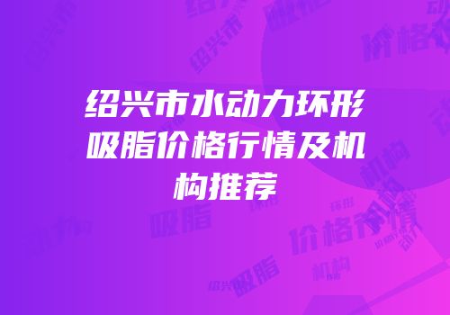 绍兴市水动力环形吸脂价格行情及机构推荐