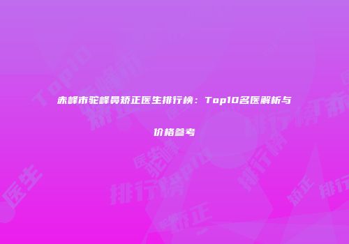 赤峰市驼峰鼻矫正医生排行榜：Top10名医解析与价格参考