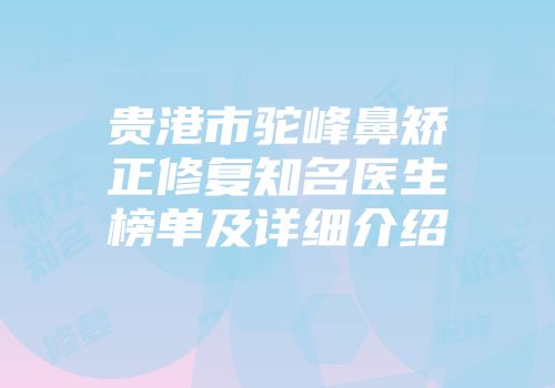 贵港市驼峰鼻矫正修复知名医生榜单及详细介绍