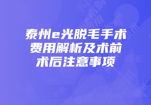 泰州e光脱毛手术费用解析及术前术后注意事项