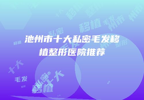 池州市十大私密毛发移植整形医院推荐