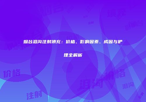 烟台泪沟注射填充：价格、影响因素、成因与护理全解析