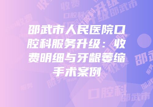 邵武市人民医院口腔科服务升级：收费明细与牙龈萎缩手术案例