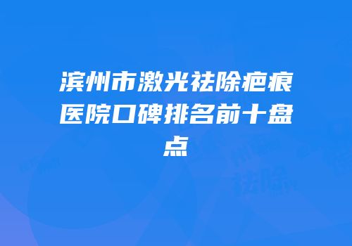 滨州市激光祛除疤痕医院口碑排名前十盘点