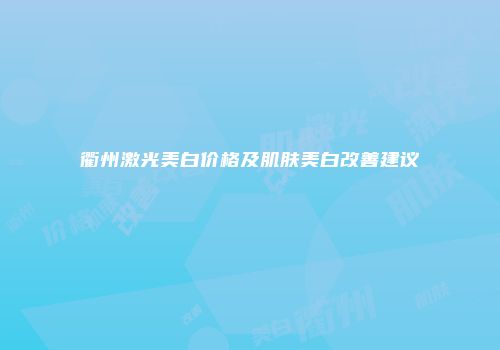 衢州激光美白价格及肌肤美白改善建议