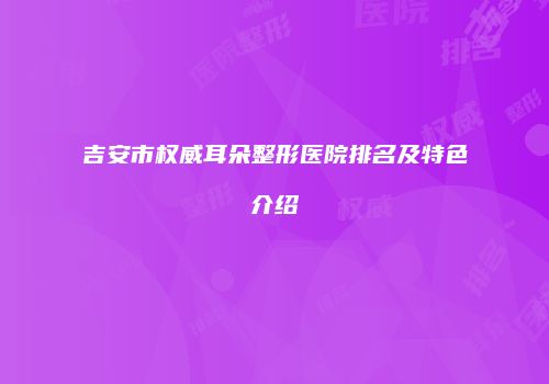 吉安市权威耳朵整形医院排名及特色介绍