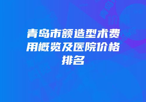 青岛市额造型术费用概览及医院价格排名