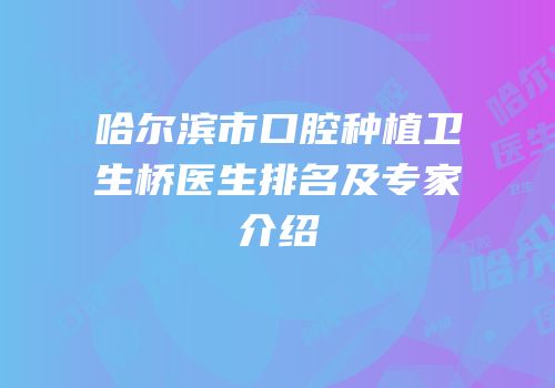 哈尔滨市口腔种植卫生桥医生排名及专家介绍