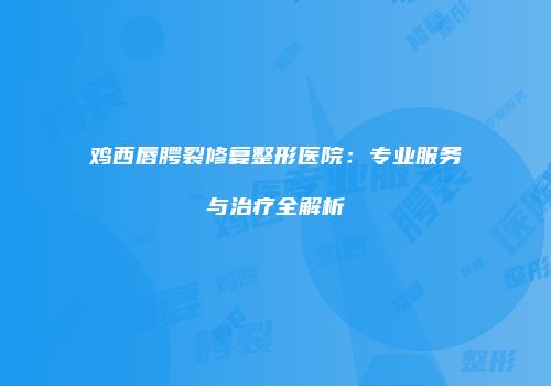 鸡西唇腭裂修复整形医院：专业服务与治疗全解析