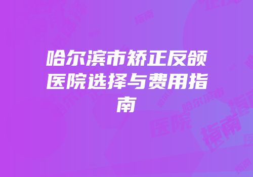 哈尔滨市矫正反颌医院选择与费用指南