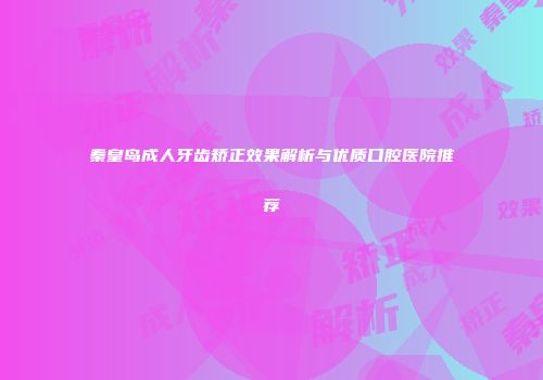 秦皇岛成人牙齿矫正效果解析与优质口腔医院推荐