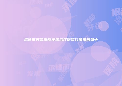 承德市牙齿根部发黑治疗医院口碑排名前十