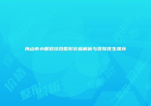 舟山市小眼裂综合整形价格解析与医院医生推荐