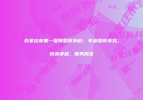 石家庄市第一医院整形外科：专业整形美容，技术卓越，服务周全