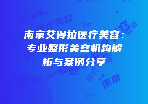 南京艾得拉医疗美容：专业整形美容机构解析与案例分享
