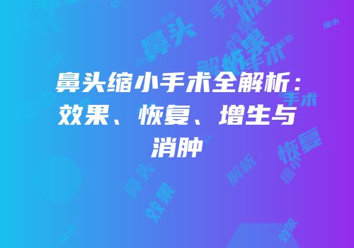 鼻头缩小手术全解析：效果、恢复、增生与消肿
