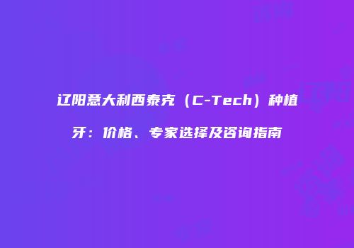 辽阳意大利西泰克（C-Tech）种植牙：价格、专家选择及咨询指南