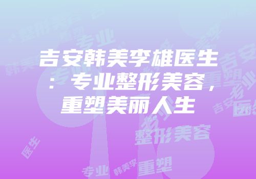 吉安韩美李雄医生：专业整形美容，重塑美丽人生