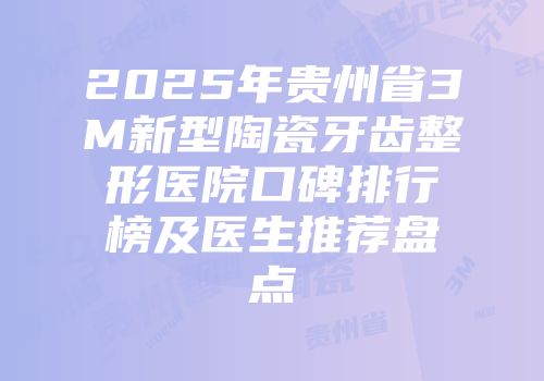 2025年贵州省3M新型陶瓷牙齿整形医院口碑排行榜及医生推荐盘点