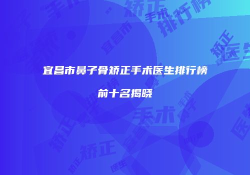 宜昌市鼻子骨矫正手术医生排行榜前十名揭晓