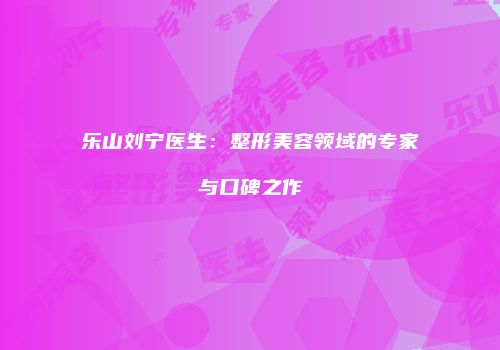 乐山刘宁医生：整形美容领域的专家与口碑之作