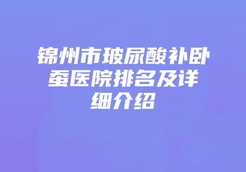 锦州市玻尿酸补卧蚕医院排名及详细介绍