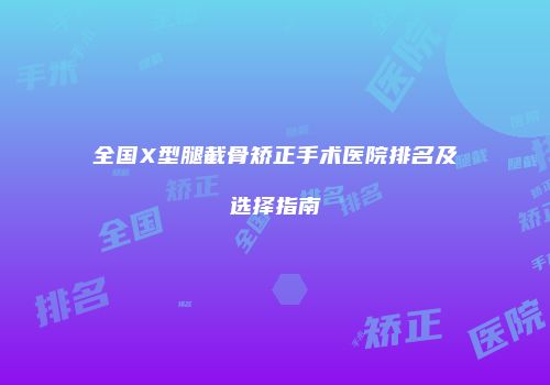 全国X型腿截骨矫正手术医院排名及选择指南