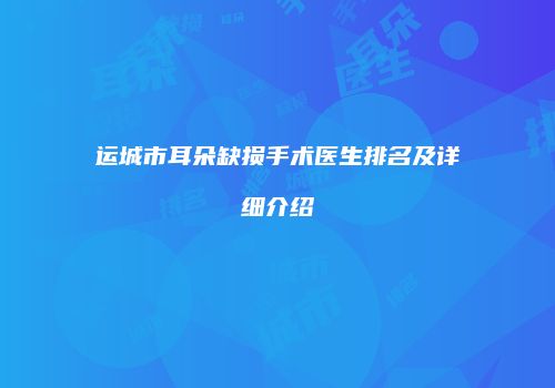 运城市耳朵缺损手术医生排名及详细介绍