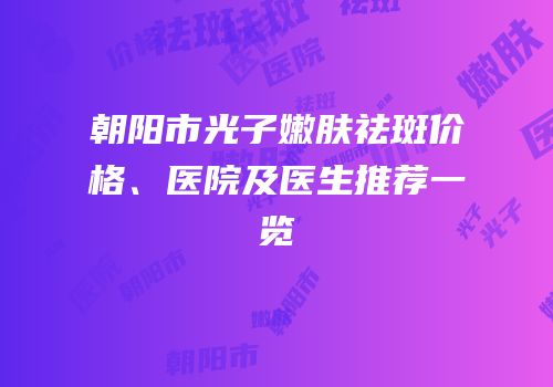 朝阳市光子嫩肤祛斑价格、医院及医生推荐一览