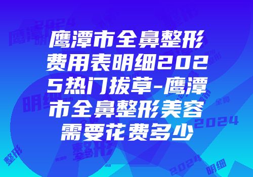 鹰潭市全鼻整形费用表明细2025热门拔草-鹰潭市全鼻整形美容需要花费多少