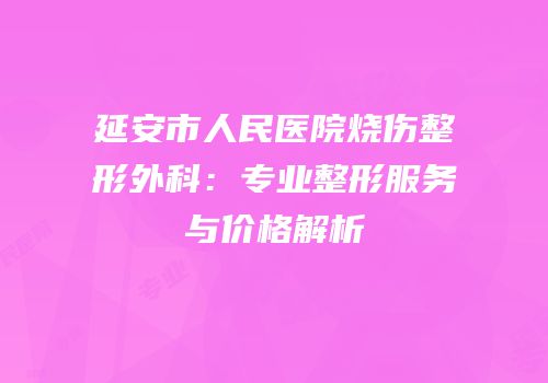 延安市人民医院烧伤整形外科：专业整形服务与价格解析