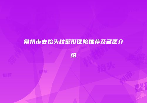 常州市去抬头纹整形医院推荐及名医介绍