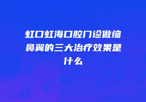 虹口虹海口腔门诊做缩鼻翼的三大治疗效果是什么