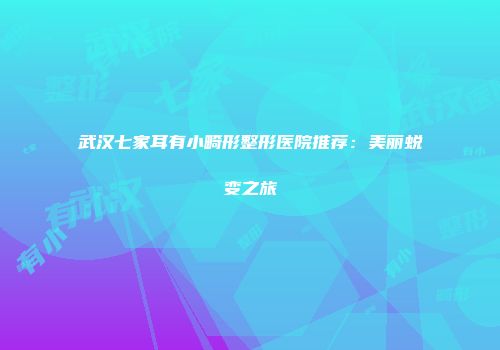 武汉七家耳有小畸形整形医院推荐：美丽蜕变之旅