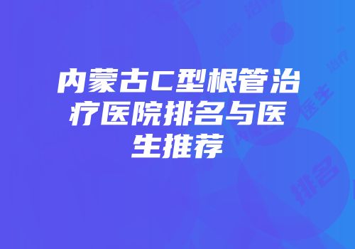 内蒙古C型根管治疗医院排名与医生推荐