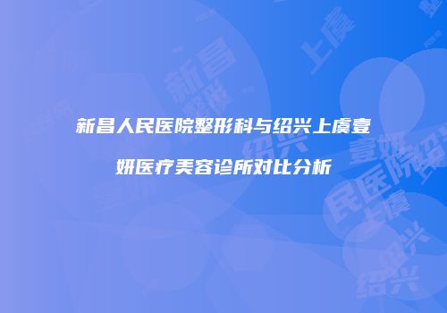 新昌人民医院整形科与绍兴上虞壹妍医疗美容诊所对比分析