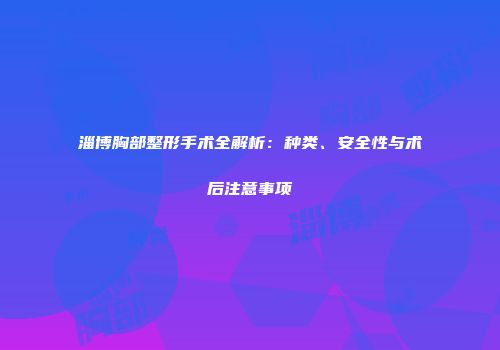 淄博胸部整形手术全解析：种类、安全性与术后注意事项