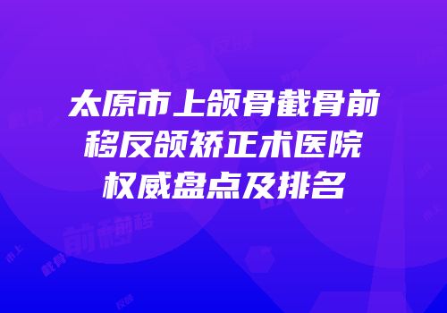 太原市上颌骨截骨前移反颌矫正术医院权威盘点及排名