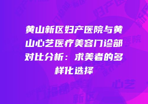 黄山新区妇产医院与黄山心艺医疗美容门诊部对比分析：求美者的多样化选择