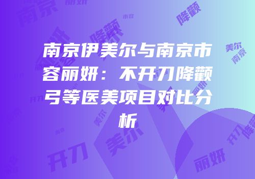 南京伊美尔与南京市容丽妍：不开刀降颧弓等医美项目对比分析