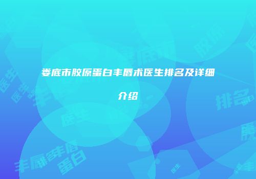 娄底市胶原蛋白丰唇术医生排名及详细介绍