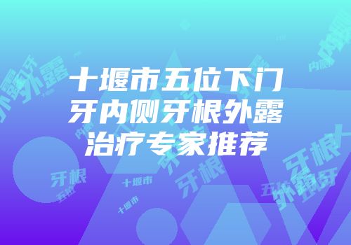 十堰市五位下门牙内侧牙根外露治疗专家推荐