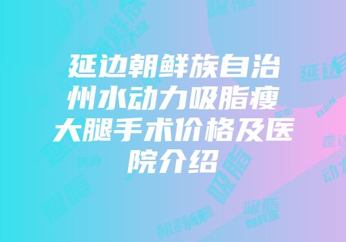 延边朝鲜族自治州水动力吸脂瘦大腿手术价格及医院介绍
