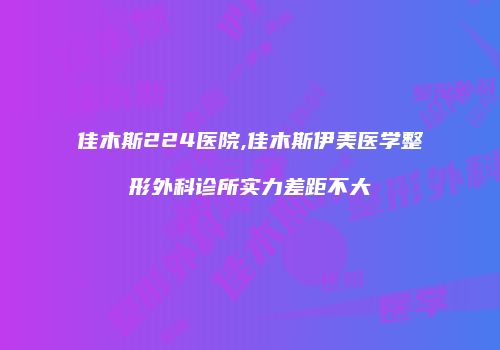 佳木斯224医院,佳木斯伊美医学整形外科诊所实力差距不大