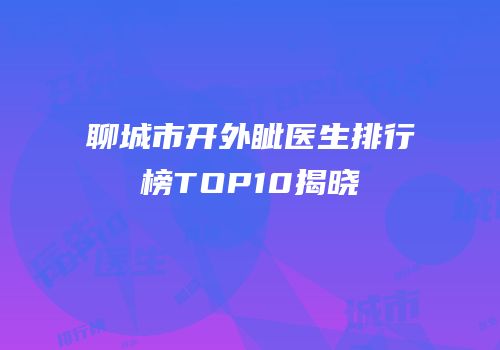 聊城市开外眦医生排行榜TOP10揭晓