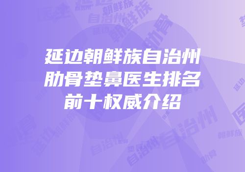 延边朝鲜族自治州肋骨垫鼻医生排名前十权威介绍