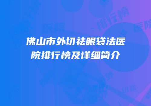 佛山市外切祛眼袋法医院排行榜及详细简介